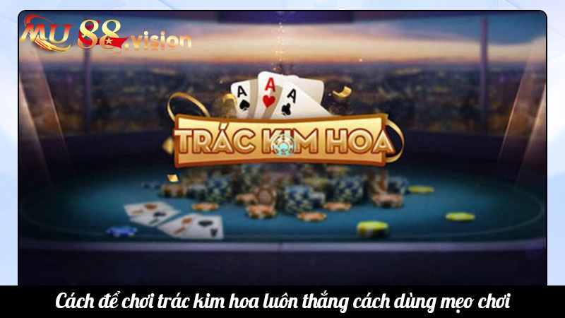Cách để chơi trác kim hoa luôn thắng cách dùng mẹo chơi