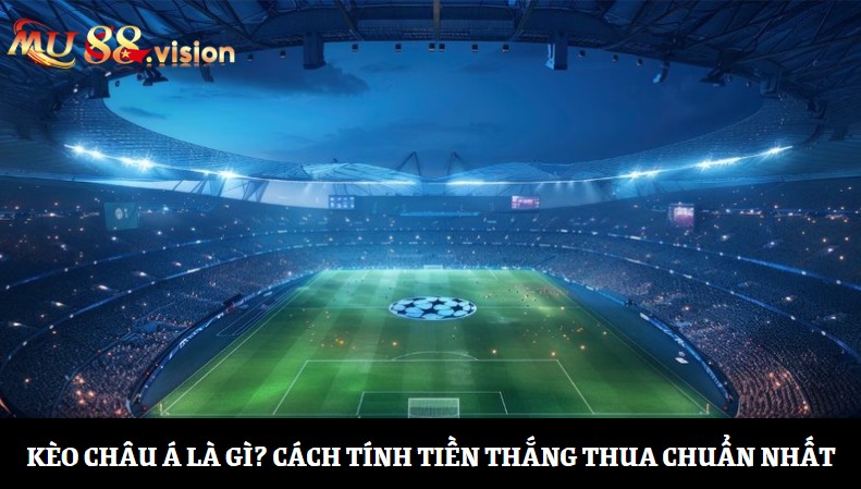 Kèo châu Á là gì? Cách tính tiền thắng thua chuẩn nhất